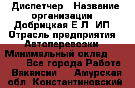 Диспетчер › Название организации ­ Добрицкая Е.Л, ИП › Отрасль предприятия ­ Автоперевозки › Минимальный оклад ­ 20 000 - Все города Работа » Вакансии   . Амурская обл.,Константиновский р-н